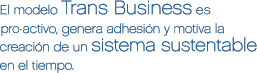 El modelo Trans Business es pro-activo, genera adhesión y motiva la creación de un sistema sustentable en el tiempo.